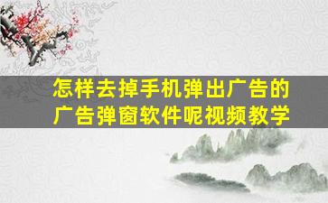 怎样去掉手机弹出广告的广告弹窗软件呢视频教学