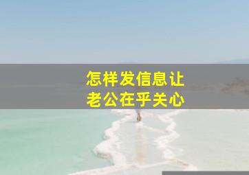 怎样发信息让老公在乎关心