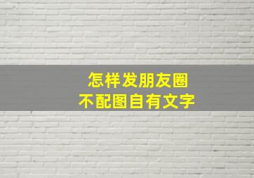 怎样发朋友圈不配图自有文字