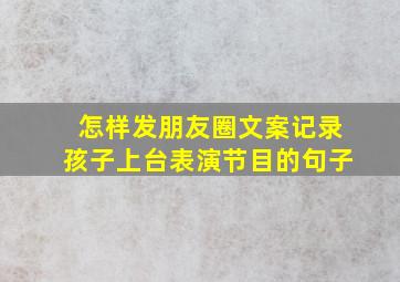 怎样发朋友圈文案记录孩子上台表演节目的句子