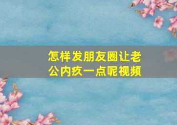 怎样发朋友圈让老公内疚一点呢视频