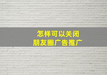 怎样可以关闭朋友圈广告推广