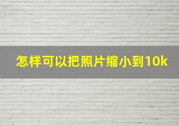 怎样可以把照片缩小到10k