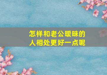 怎样和老公暧昧的人相处更好一点呢