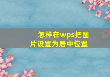 怎样在wps把图片设置为居中位置