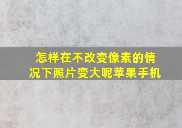 怎样在不改变像素的情况下照片变大呢苹果手机