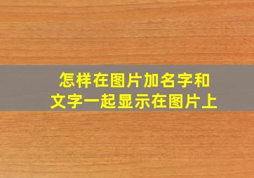 怎样在图片加名字和文字一起显示在图片上