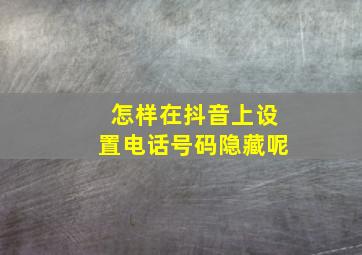 怎样在抖音上设置电话号码隐藏呢