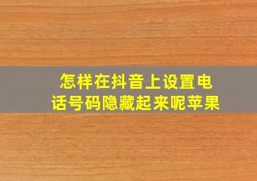 怎样在抖音上设置电话号码隐藏起来呢苹果