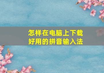 怎样在电脑上下载好用的拼音输入法