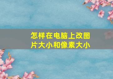 怎样在电脑上改图片大小和像素大小