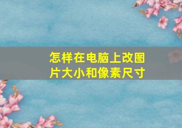 怎样在电脑上改图片大小和像素尺寸