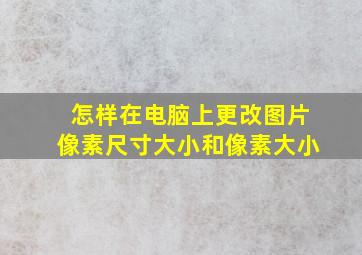 怎样在电脑上更改图片像素尺寸大小和像素大小