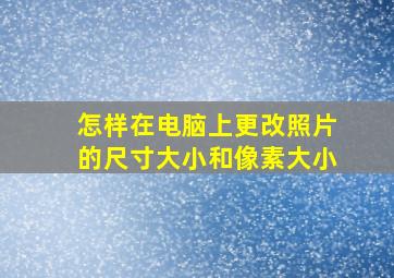 怎样在电脑上更改照片的尺寸大小和像素大小