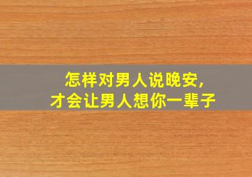 怎样对男人说晚安,才会让男人想你一辈子