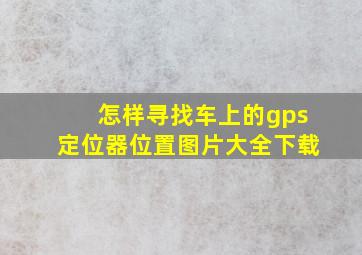 怎样寻找车上的gps定位器位置图片大全下载