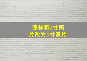 怎样将2寸照片改为1寸照片