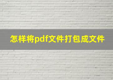 怎样将pdf文件打包成文件