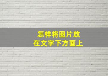 怎样将图片放在文字下方面上