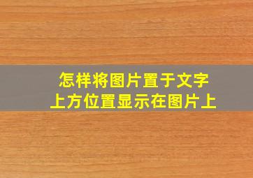 怎样将图片置于文字上方位置显示在图片上