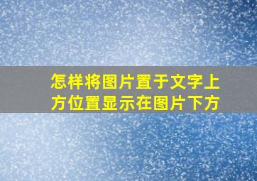 怎样将图片置于文字上方位置显示在图片下方