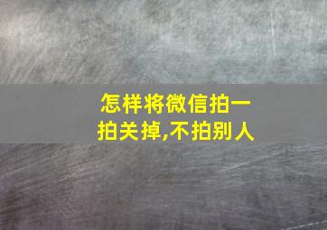 怎样将微信拍一拍关掉,不拍别人