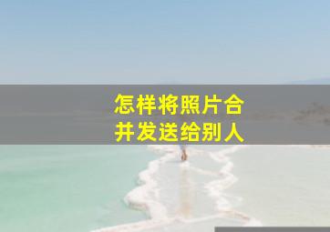 怎样将照片合并发送给别人