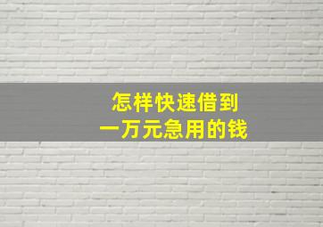 怎样快速借到一万元急用的钱