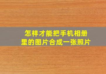 怎样才能把手机相册里的图片合成一张照片