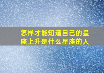 怎样才能知道自己的星座上升是什么星座的人