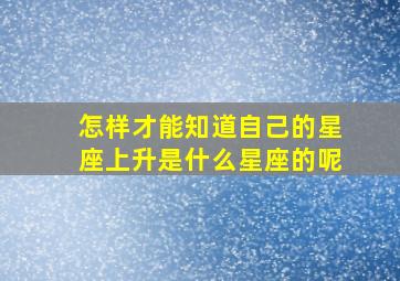 怎样才能知道自己的星座上升是什么星座的呢