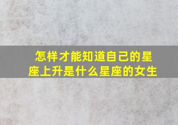 怎样才能知道自己的星座上升是什么星座的女生