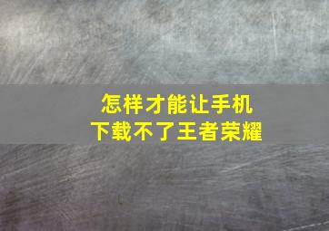 怎样才能让手机下载不了王者荣耀