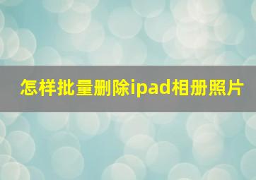 怎样批量删除ipad相册照片