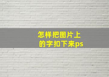 怎样把图片上的字扣下来ps