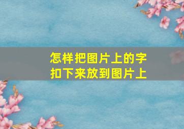 怎样把图片上的字扣下来放到图片上