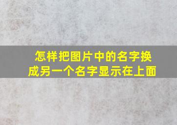 怎样把图片中的名字换成另一个名字显示在上面