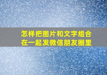 怎样把图片和文字组合在一起发微信朋友圈里