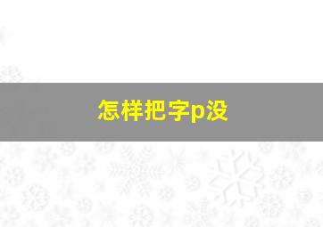 怎样把字p没