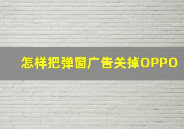 怎样把弹窗广告关掉OPPO