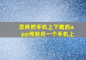 怎样把手机上下载的app传到另一个手机上