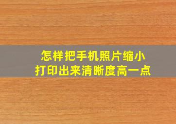 怎样把手机照片缩小打印出来清晰度高一点