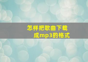 怎样把歌曲下载成mp3的格式