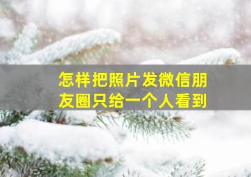 怎样把照片发微信朋友圈只给一个人看到