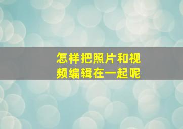 怎样把照片和视频编辑在一起呢