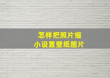 怎样把照片缩小设置壁纸图片