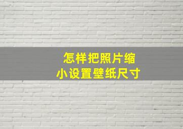 怎样把照片缩小设置壁纸尺寸