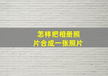 怎样把相册照片合成一张照片