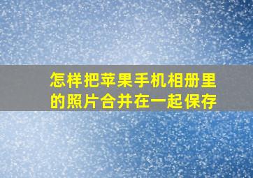 怎样把苹果手机相册里的照片合并在一起保存