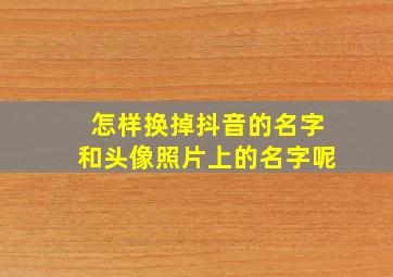 怎样换掉抖音的名字和头像照片上的名字呢